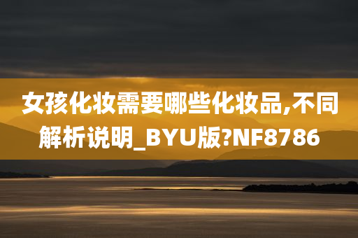 女孩化妆需要哪些化妆品,不同解析说明_BYU版?NF8786