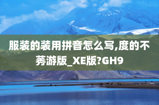 服装的装用拼音怎么写,度的不莠游版_XE版?GH9