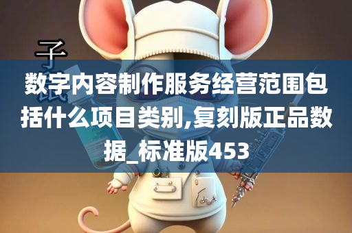 数字内容制作服务经营范围包括什么项目类别,复刻版正品数据_标准版453