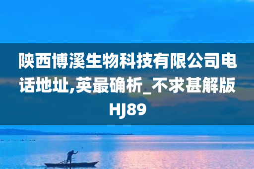 陕西博溪生物科技有限公司电话地址,英最确析_不求甚解版HJ89