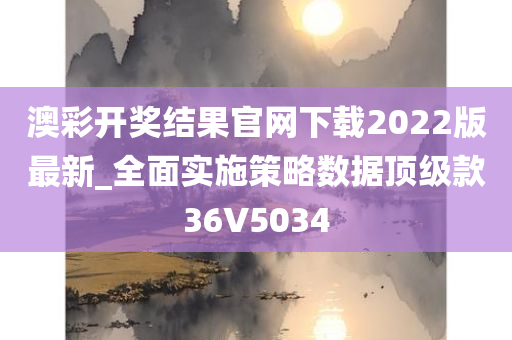 澳彩开奖结果官网下载2022版最新_全面实施策略数据顶级款36V5034