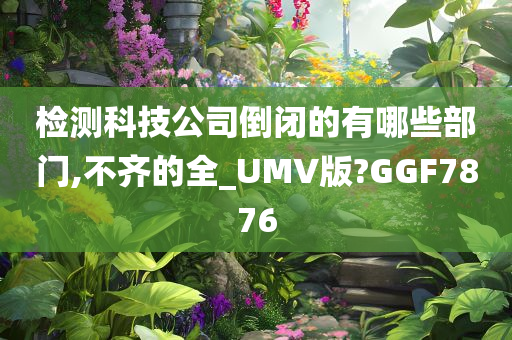 检测科技公司倒闭的有哪些部门,不齐的全_UMV版?GGF7876