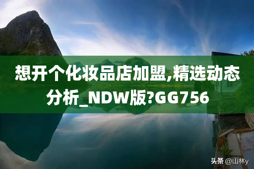 想开个化妆品店加盟,精选动态分析_NDW版?GG756