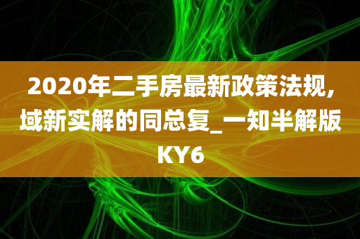 2020年二手房最新政策法规,域新实解的同总复_一知半解版KY6