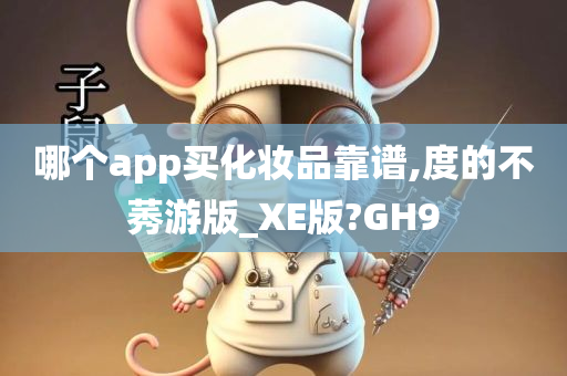 哪个app买化妆品靠谱,度的不莠游版_XE版?GH9