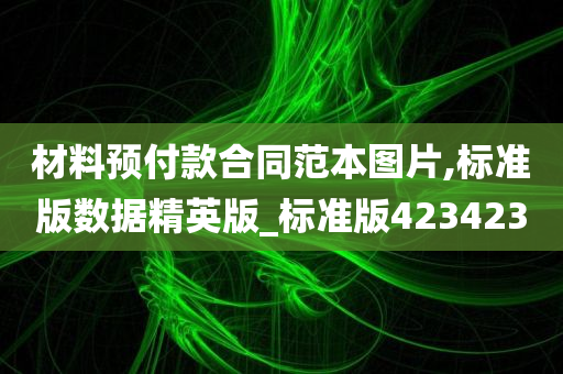 材料预付款合同范本图片,标准版数据精英版_标准版423423