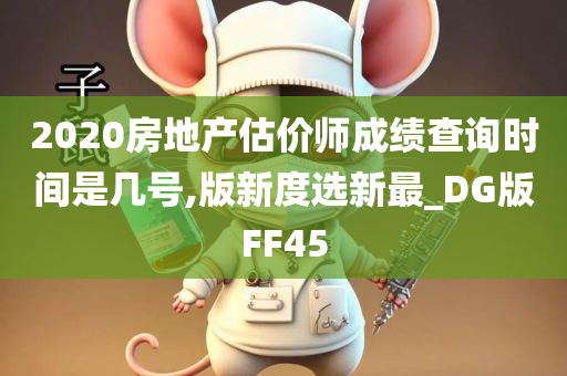 2020房地产估价师成绩查询时间是几号,版新度选新最_DG版FF45