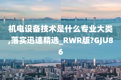 机电设备技术是什么专业大类,落实迅速精选_RWR版?GJU86