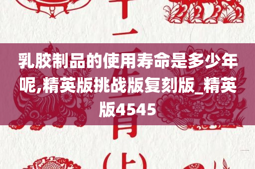 乳胶制品的使用寿命是多少年呢,精英版挑战版复刻版_精英版4545