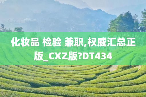 化妆品 检验 兼职,权威汇总正版_CXZ版?DT434