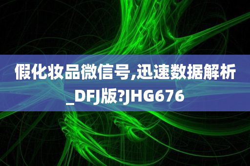 假化妆品微信号,迅速数据解析_DFJ版?JHG676