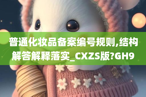 普通化妆品备案编号规则,结构解答解释落实_CXZS版?GH9