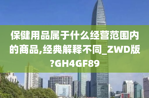 保健用品属于什么经营范围内的商品,经典解释不同_ZWD版?GH4GF89