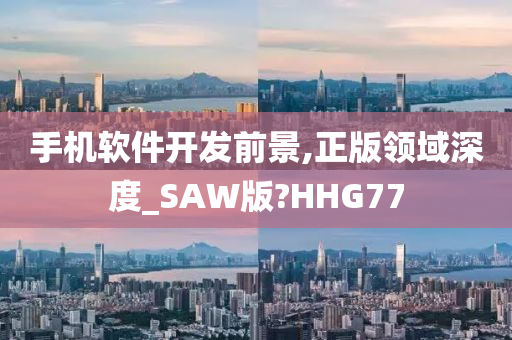 手机软件开发前景,正版领域深度_SAW版?HHG77