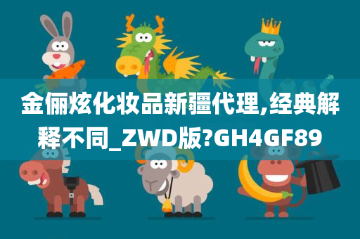 金俪炫化妆品新疆代理,经典解释不同_ZWD版?GH4GF89