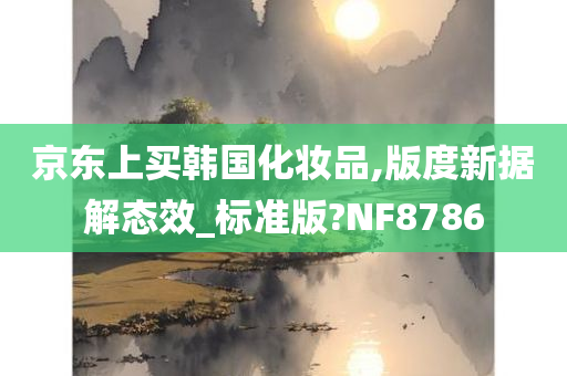 京东上买韩国化妆品,版度新据解态效_标准版?NF8786