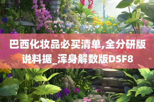 巴西化妆品必买清单,全分研版说料据_浑身解数版DSF8