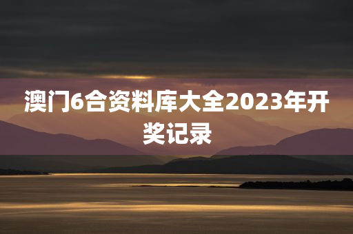 澳门6合资料库大全2023年开奖记录