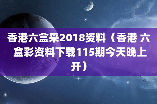 香港六盒采2018资料（香港 六 盒彩资料下载115期今天晚上开）