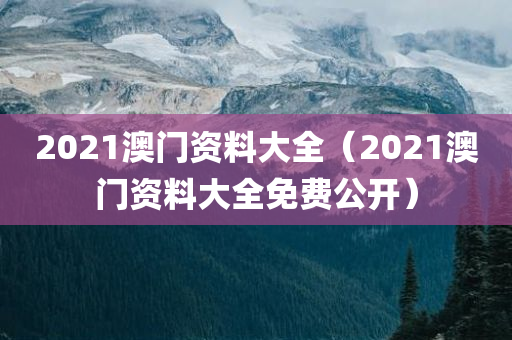 2021澳门资料大全（2021澳门资料大全免费公开）