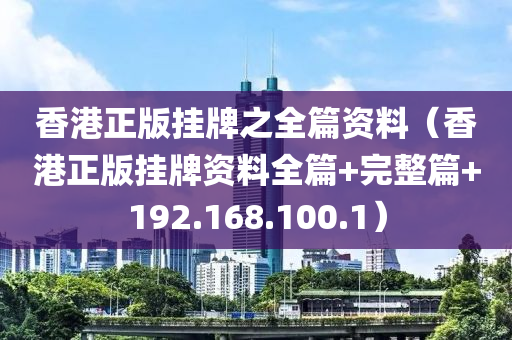 香港正版挂牌之全篇资料（香港正版挂牌资料全篇+完整篇+192.168.100.1）