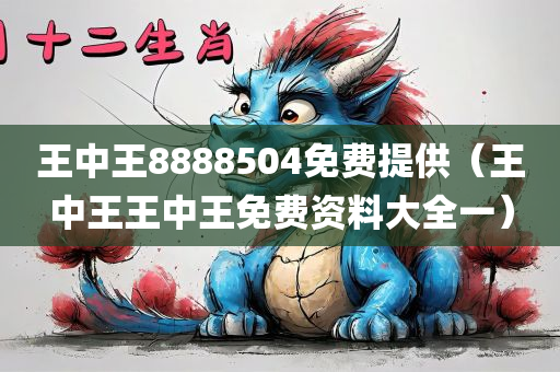 王中王8888504免费提供（王中王王中王免费资料大全一）