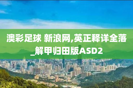 澳彩足球 新浪网,英正释详全落_解甲归田版ASD2