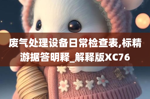 废气处理设备日常检查表,标精游据答明释_解释版XC76