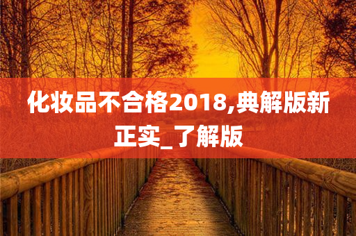 化妆品不合格2018,典解版新正实_了解版