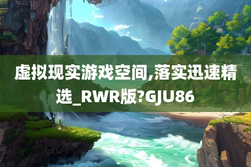 虚拟现实游戏空间,落实迅速精选_RWR版?GJU86