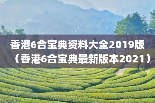 香港6合宝典资料大全2019版（香港6合宝典最新版本2021）