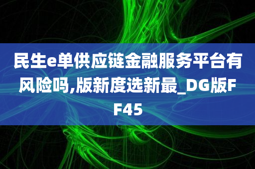 民生e单供应链金融服务平台有风险吗,版新度选新最_DG版FF45