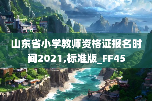 山东省小学教师资格证报名时间2021,标准版_FF45