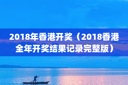 2018年香港开奖（2018香港全年开奖结果记录完整版）