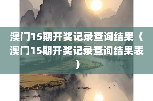 澳门15期开奖记录查询结果（澳门15期开奖记录查询结果表）