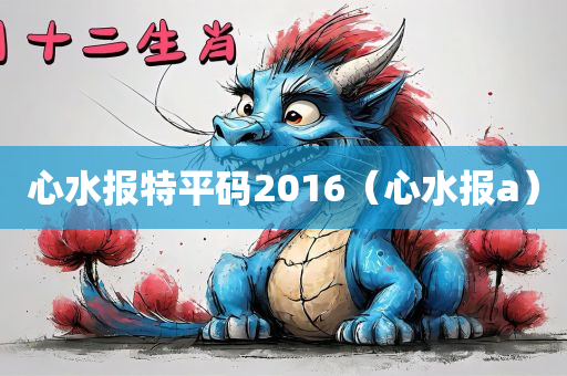 心水报特平码2016（心水报a）