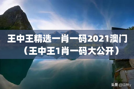 王中王精选一肖一码2021澳门（王中王1肖一码大公开）