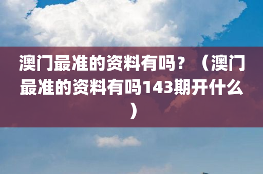 澳门最准的资料有吗？（澳门最准的资料有吗143期开什么）