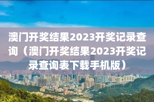 澳门开奖结果2023开奖记录查询（澳门开奖结果2023开奖记录查询表下载手机版）