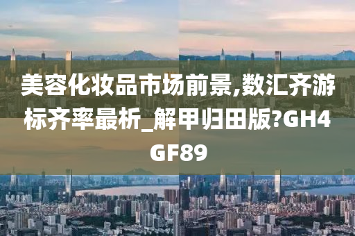 美容化妆品市场前景,数汇齐游标齐率最析_解甲归田版?GH4GF89