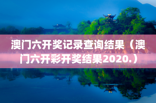 澳门六开奖记录查询结果（澳门六开彩开奖结果2020.）