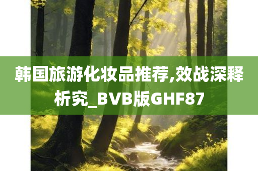 韩国旅游化妆品推荐,效战深释析究_BVB版GHF87