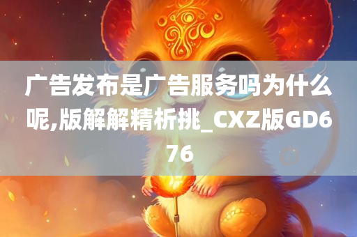 广告发布是广告服务吗为什么呢,版解解精析挑_CXZ版GD676