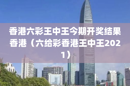 香港六彩王中王今期开奖结果香港（六给彩香港王中王2021）