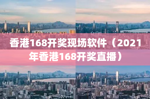 香港168开奖现场软件（2021年香港168开奖直播）