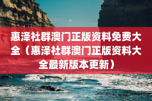 惠泽社群澳门正版资料免费大全（惠泽社群澳门正版资料大全最新版本更新）