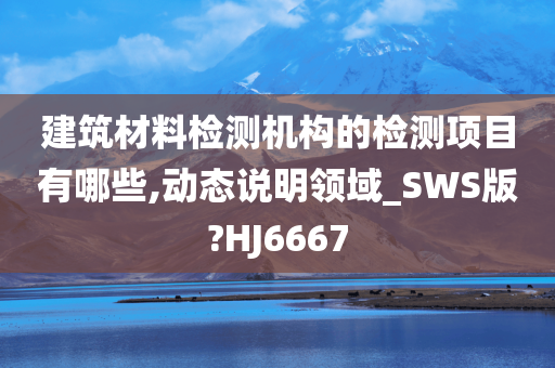 建筑材料检测机构的检测项目有哪些,动态说明领域_SWS版?HJ6667