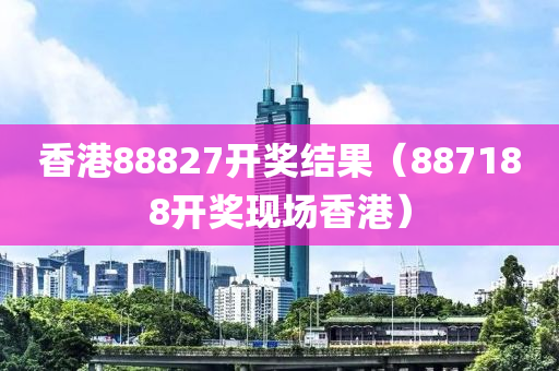 香港88827开奖结果（887188开奖现场香港）