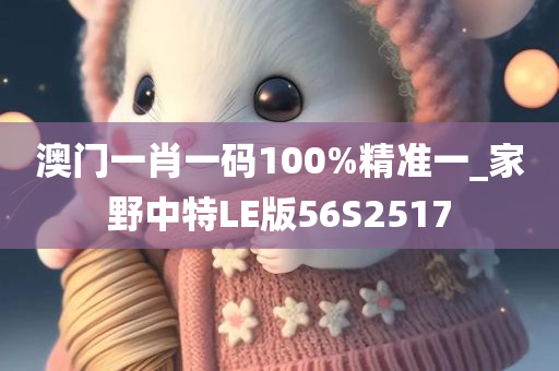 澳门一肖一码100%精准一_家野中特LE版56S2517