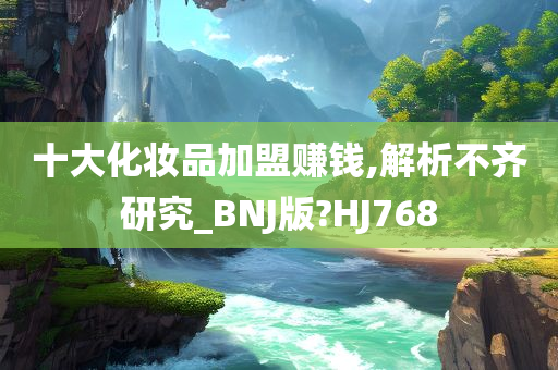 十大化妆品加盟赚钱,解析不齐研究_BNJ版?HJ768